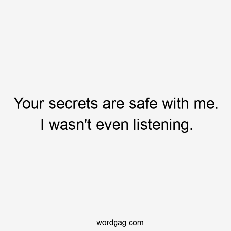 Your secrets are safe with me. I wasn't even listening.
