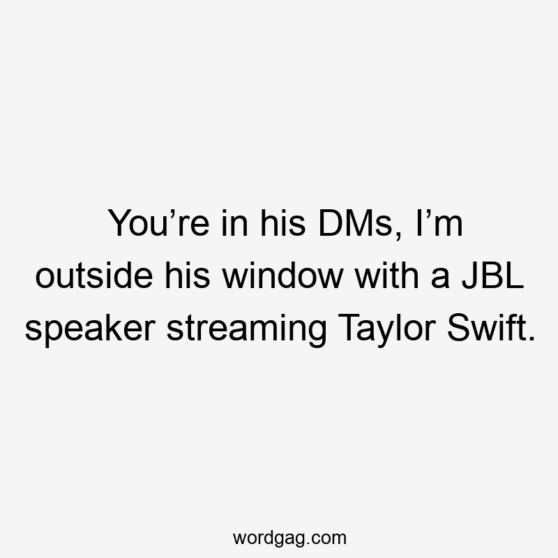 You’re in his DMs, I’m outside his window with a JBL speaker streaming Taylor Swift.