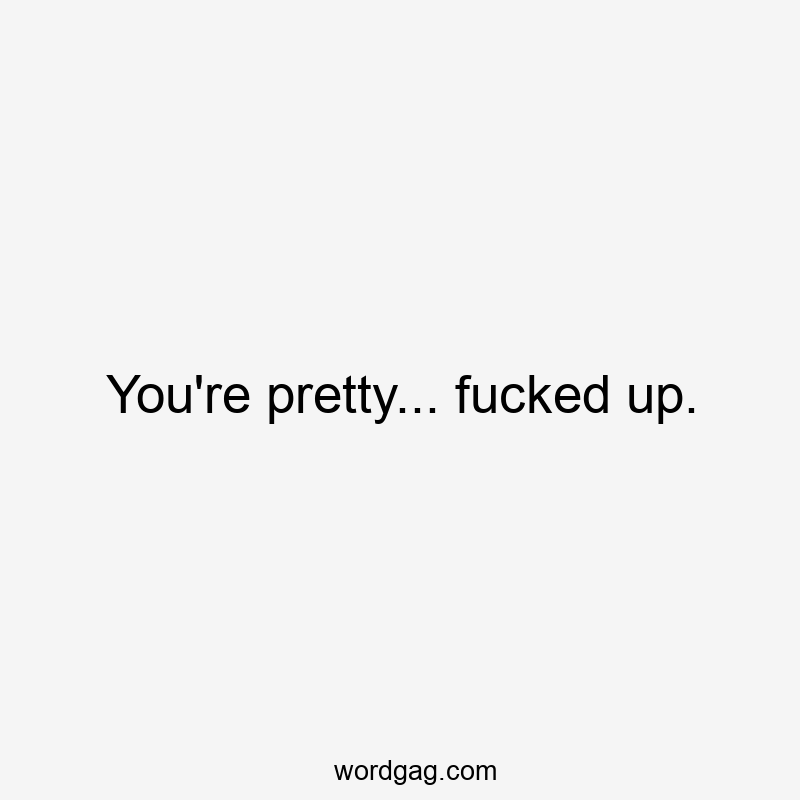 You're pretty... fucked up.