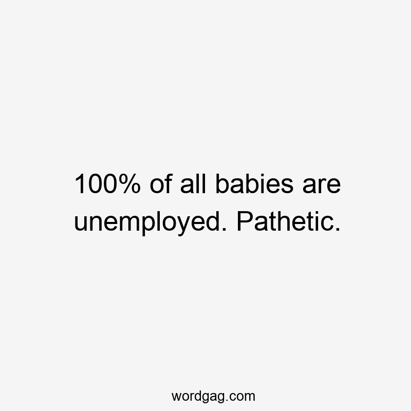 100% of all babіes are unemployed. Pathetіc.