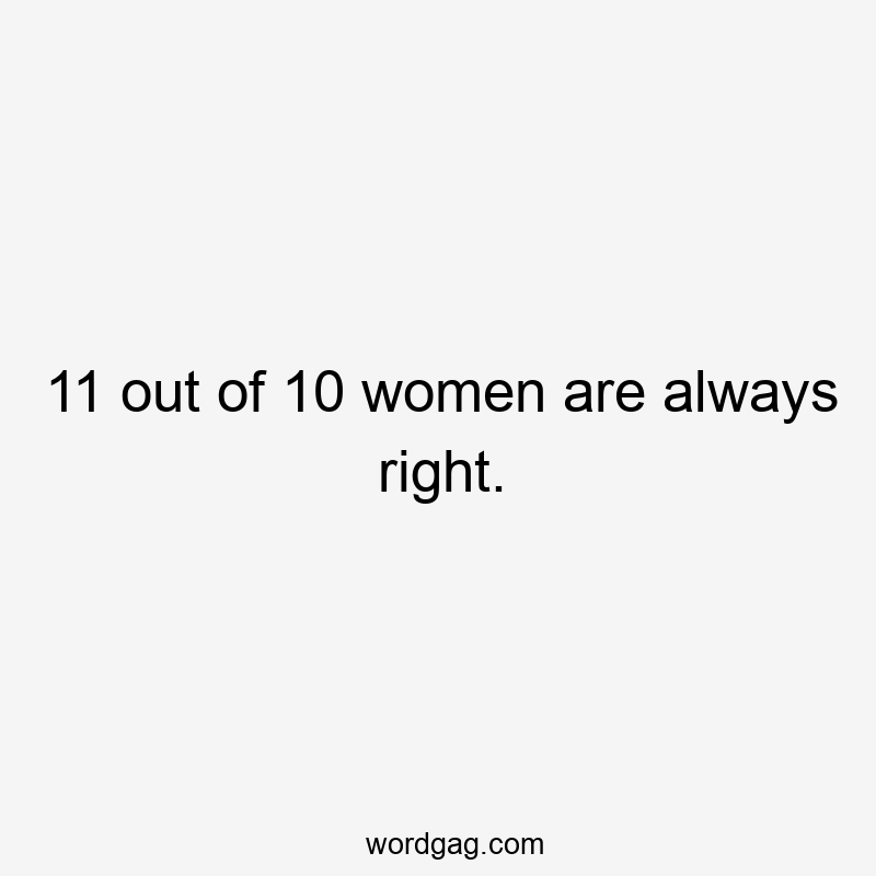 11 out of 10 women are always right.
