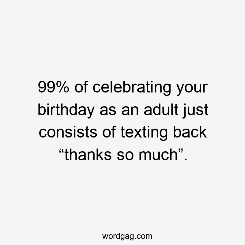 99% of celebrating your birthday as an adult just consists of texting back “thanks so much”.