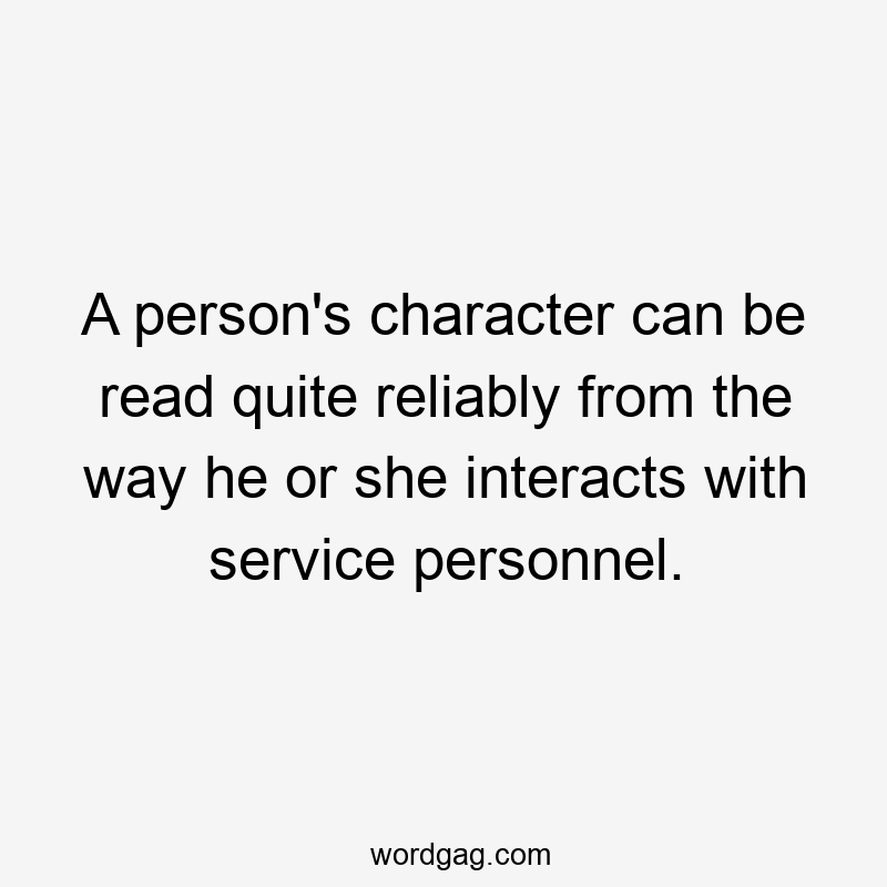 A person’s character can be read quite reliably from the way he or she interacts with service personnel.