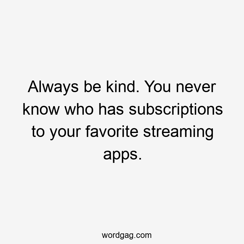 Always be kind. You never know who has subscriptions to your favorite streaming apps.
