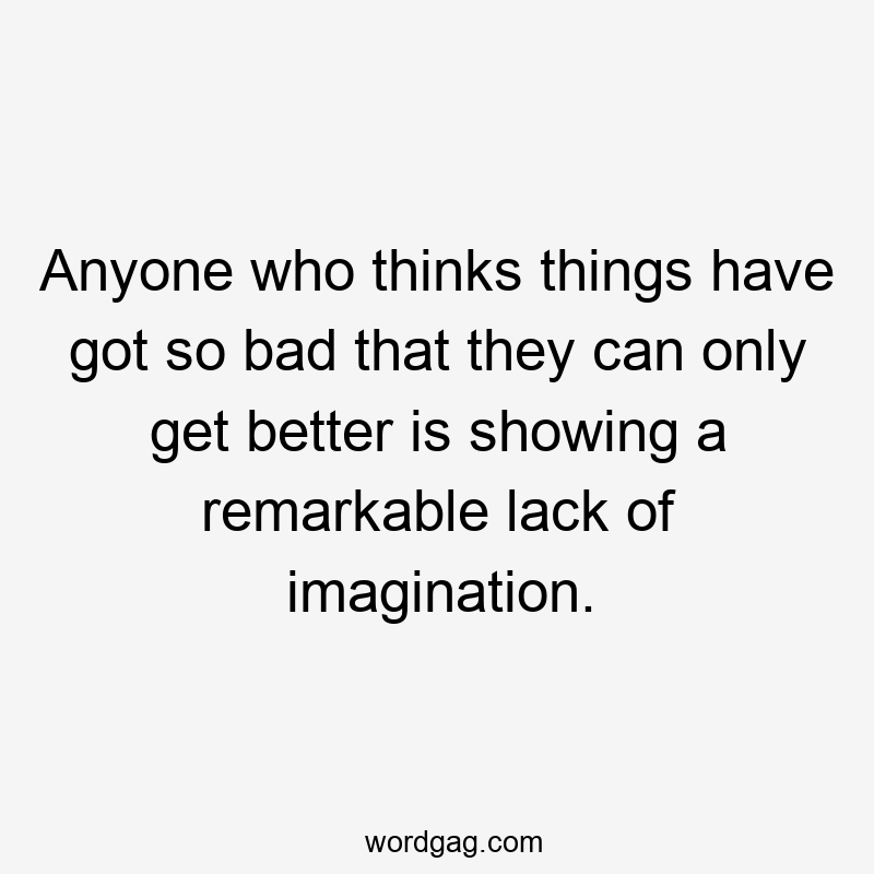 Anyone who thinks things have got so bad that they can only get better is showing a remarkable lack of imagination.
