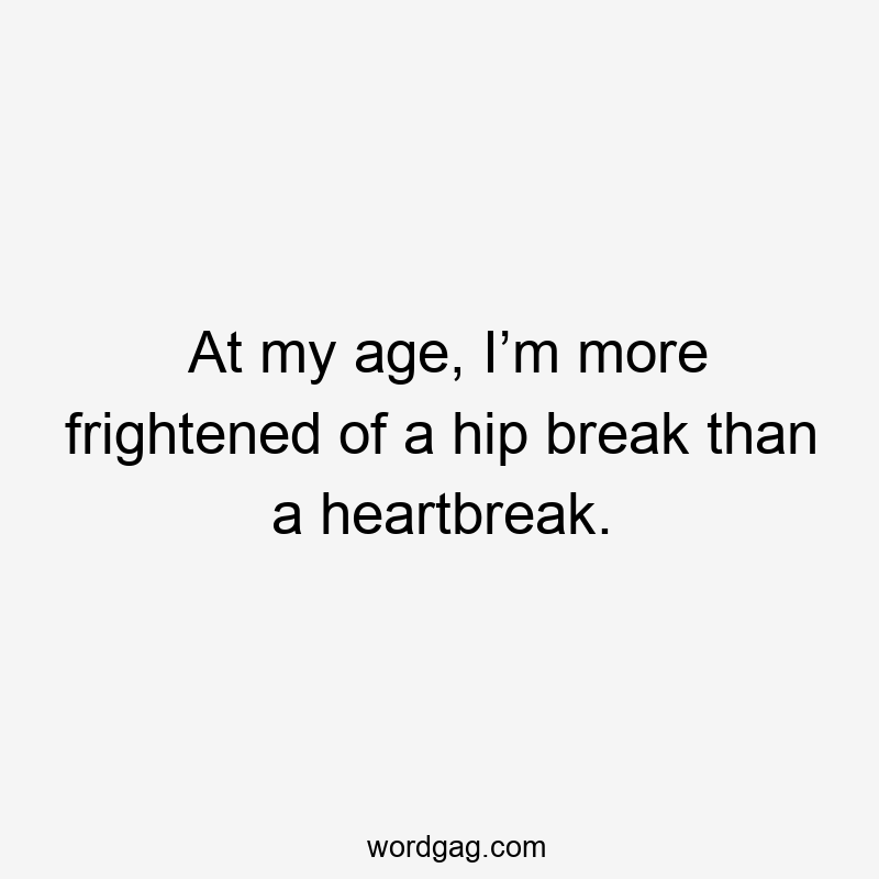 At my age, I’m more frightened of a hip break than a heartbreak.