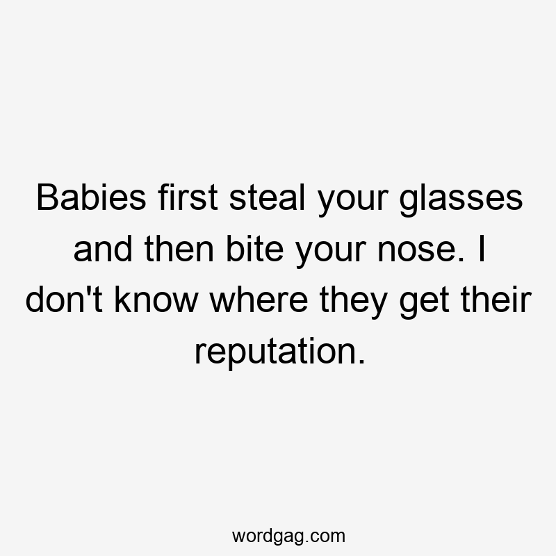 Babies first steal your glasses and then bite your nose. I don't know where they get their reputation.
