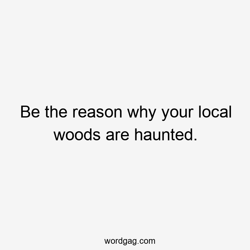 Be the reason why your local woods are haunted.