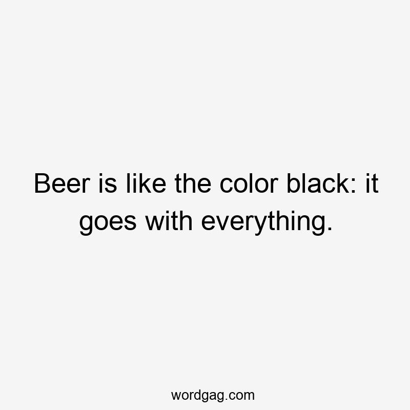 Beer is like the color black: it goes with everything.