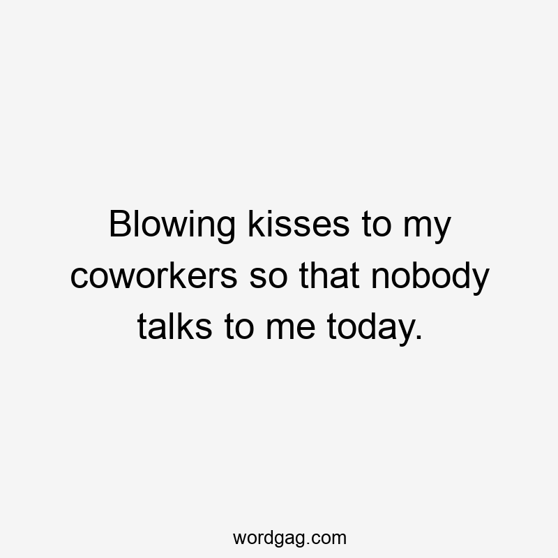 Blowing kisses to my coworkers so that nobody talks to me today.