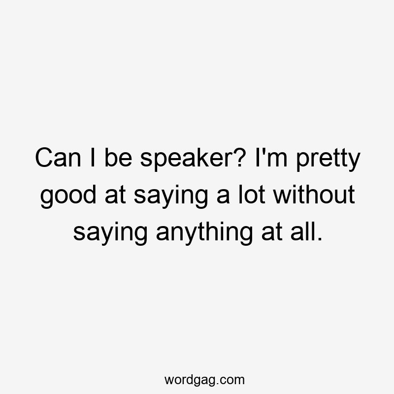 Can I be speaker? I'm pretty good at saying a lot without saying anything at all.