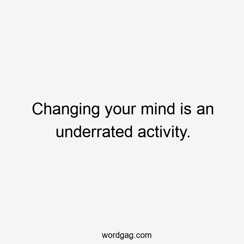 Changing your mind is an underrated activity.