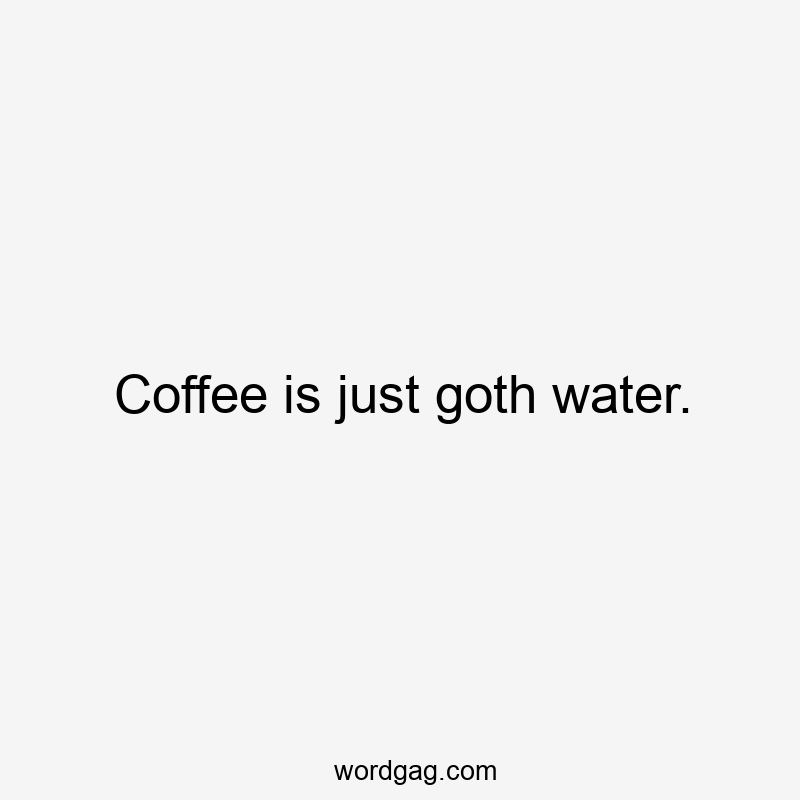 Coffee is just goth water.