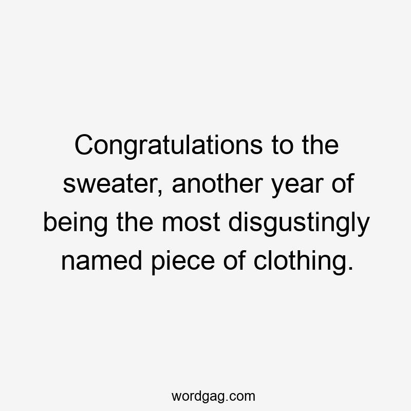 Congratulations to the sweater, another year of being the most disgustingly named piece of clothing.