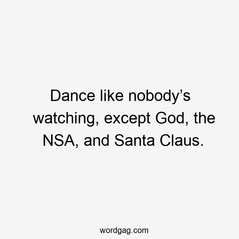 Dance like nobody’s watching, except God, the NSA, and Santa Claus.