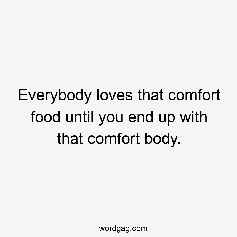 Everybody loves that comfort food until you end up with that comfort body.