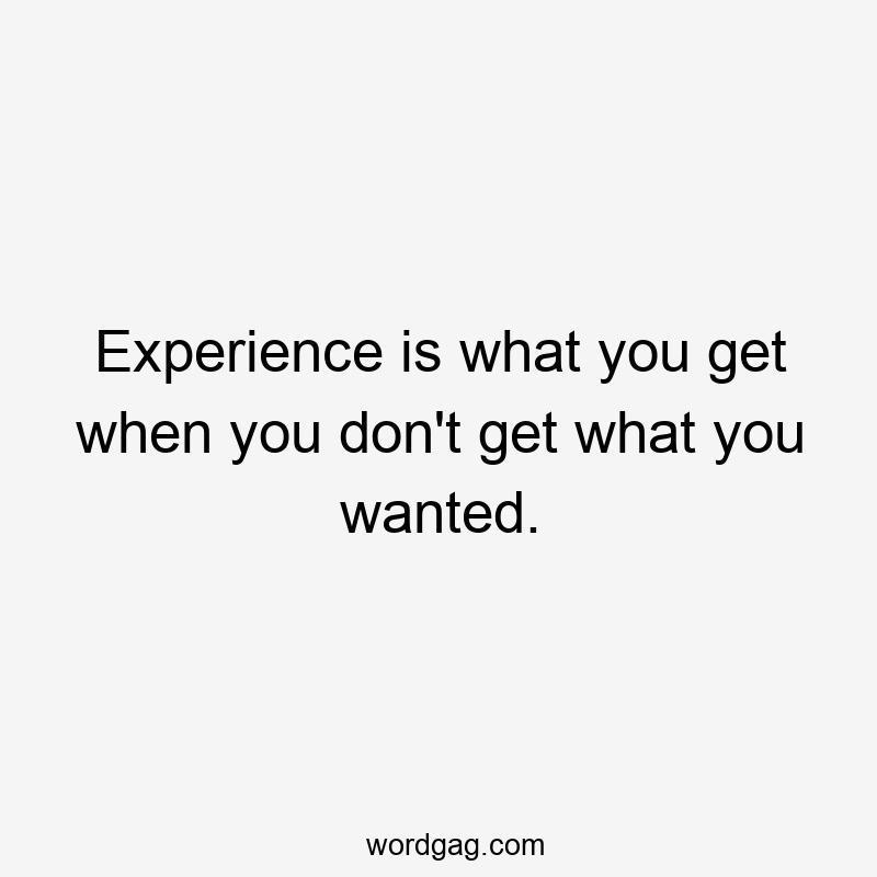 Experience is what you get when you don’t get what you wanted.
