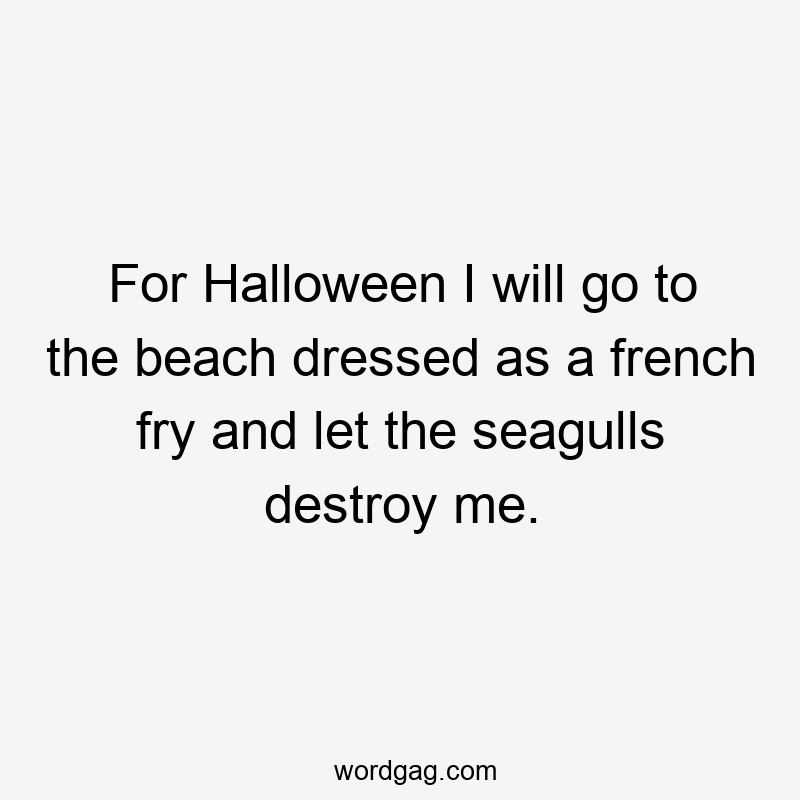For Halloween I will go to the beach dressed as a french fry and let the seagulls destroy me.