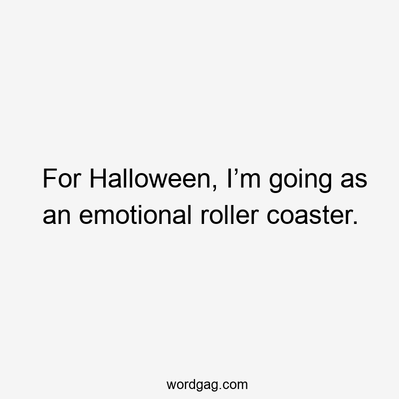 For Halloween, I’m going as an emotional roller coaster.