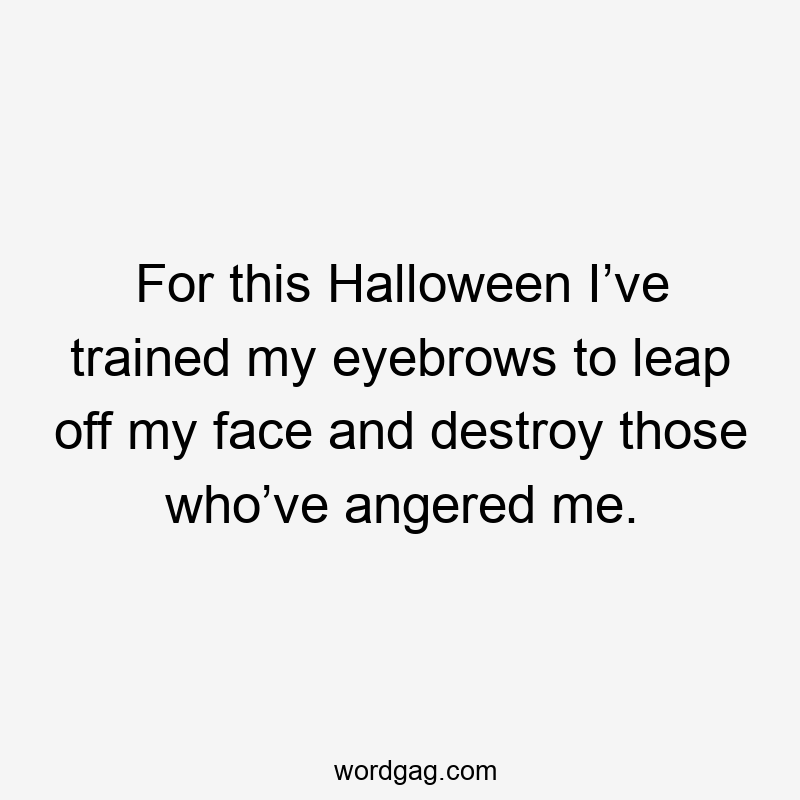 For this Halloween I’ve trained my eyebrows to leap off my face and destroy those who’ve angered me.