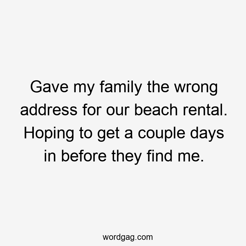 Gave my family the wrong address for our beach rental. Hoping to get a couple days in before they find me.
