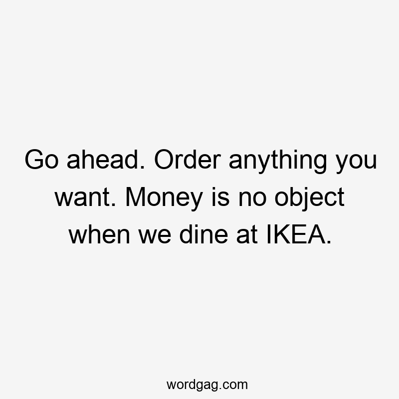 Go ahead. Order anything you want. Money is no object when we dine at IKEA.
