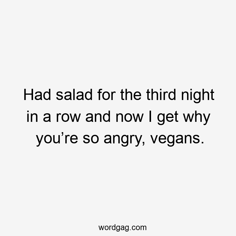 Had salad for the third night in a row and now I get why you’re so angry, vegans.