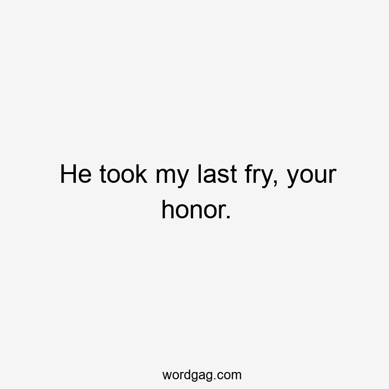 He took my last fry, your honor.