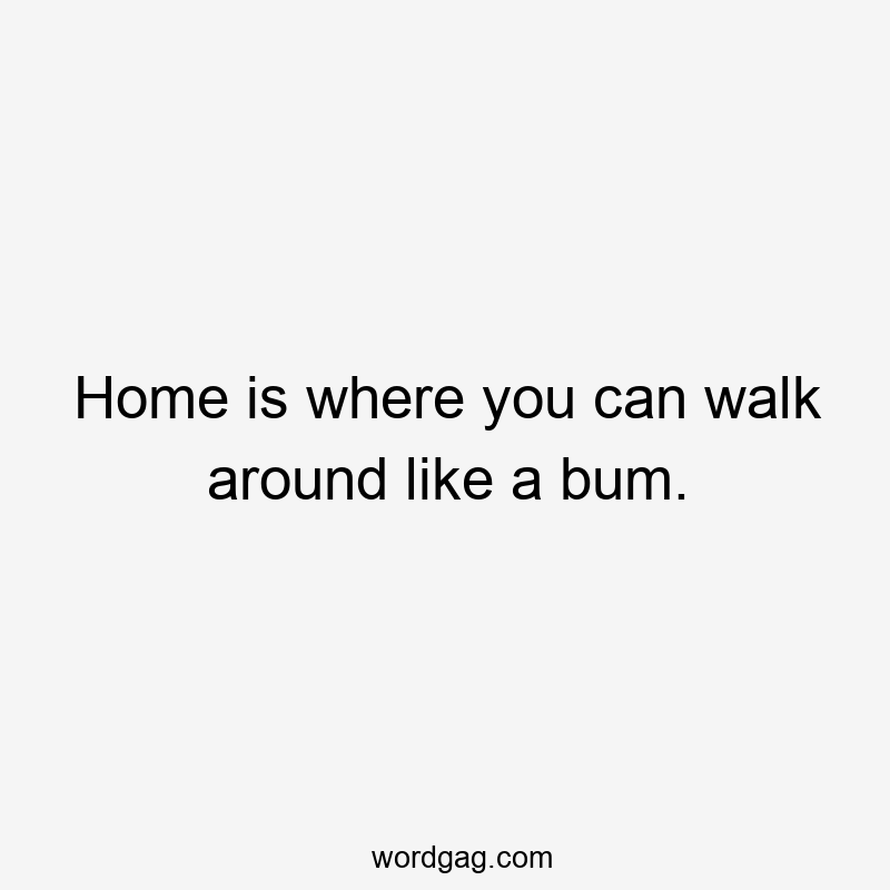 Home is where you can walk around like a bum.