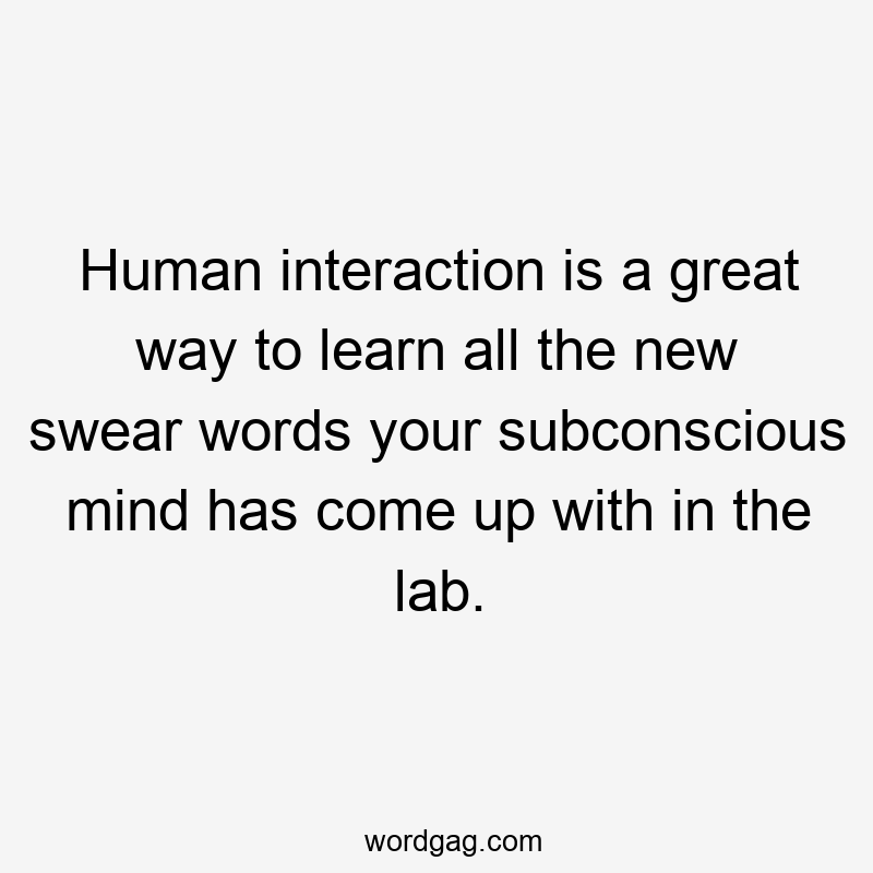 Human interaction is a great way to learn all the new swear words your subconscious mind has come up with in the lab.