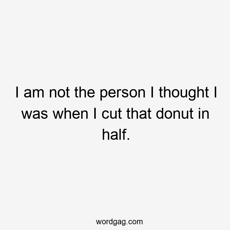 I am not the person I thought I was when I cut that donut in half.