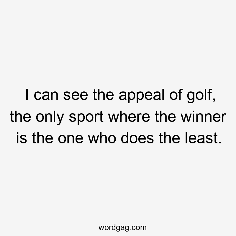 I can see the appeal of golf, the only sport where the winner is the one who does the least.
