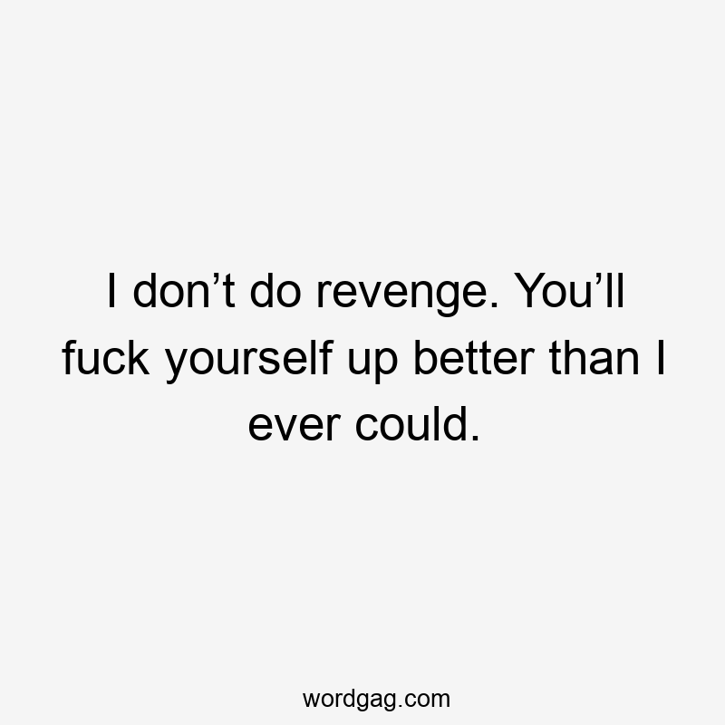 I don’t do revenge. You’ll fuck yourself up better than I ever could.