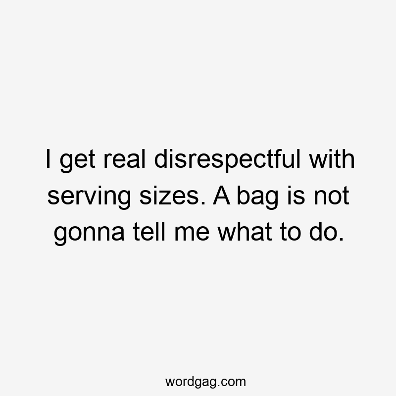 I get real disrespectful with serving sizes. A bag is not gonna tell me what to do.
