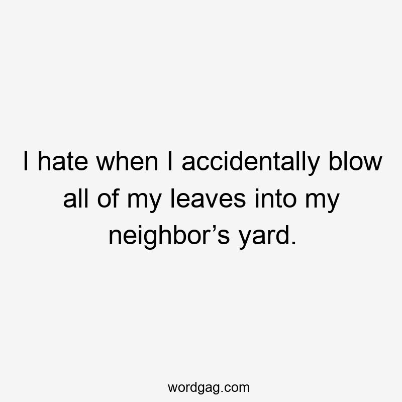 I hate when I accidentally blow all of my leaves into my neighbor’s yard.