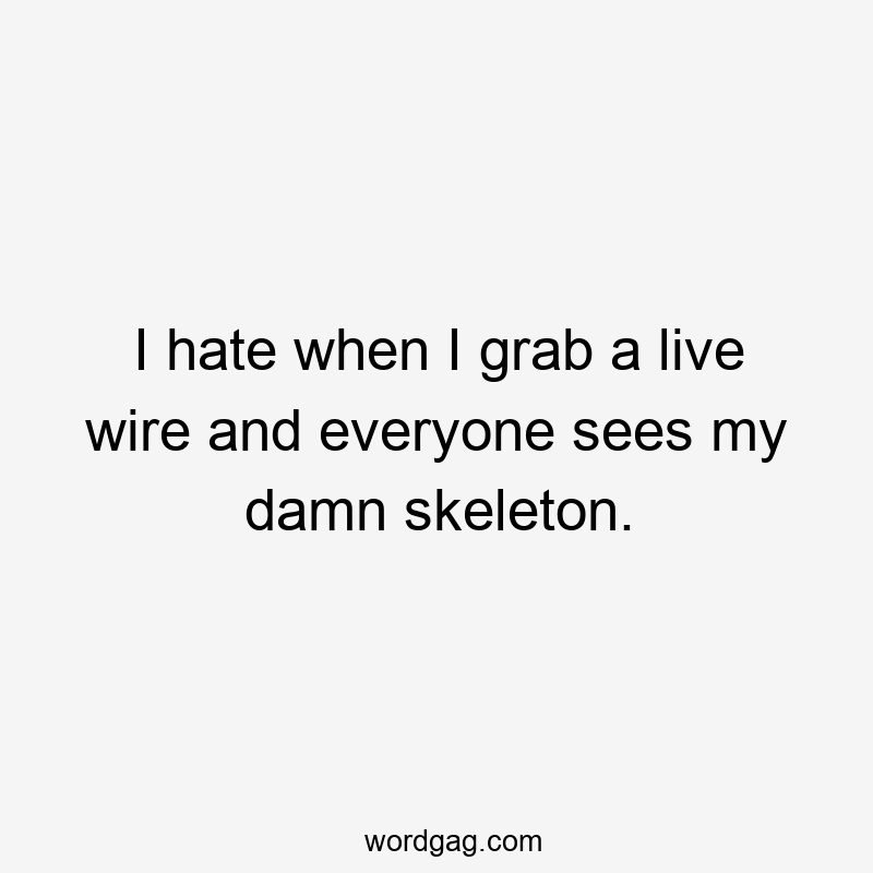 I hate when I grab a live wire and everyone sees my damn skeleton.