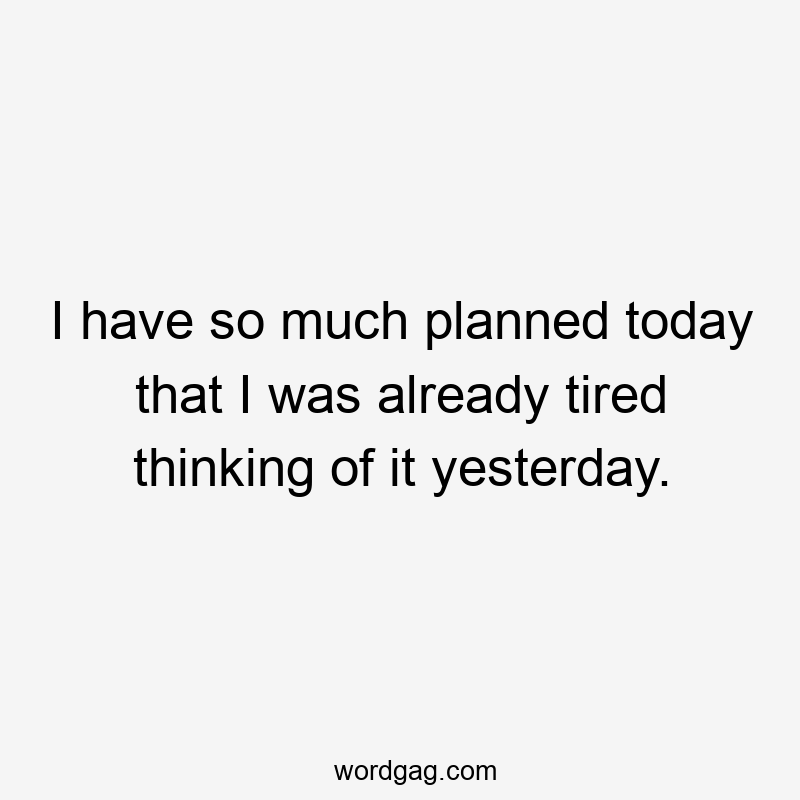 I have so much planned today that I was already tired thinking of it yesterday.