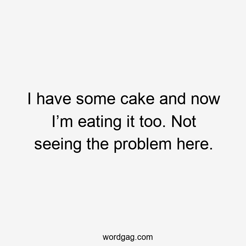 I have some cake and now I’m eating it too. Not seeing the problem here.