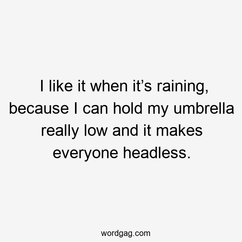 I like it when it’s raining, because I can hold my umbrella really low and it makes everyone headless.