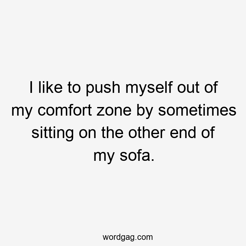 I like to push myself out of my comfort zone by sometimes sitting on the other end of my sofa.