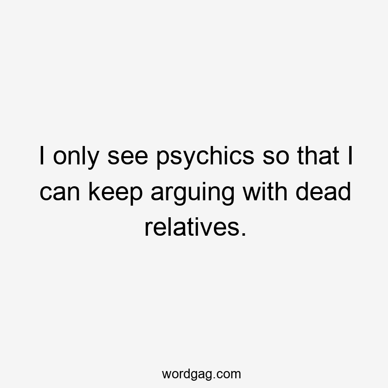 I only see psychics so that I can keep arguing with dead relatives.