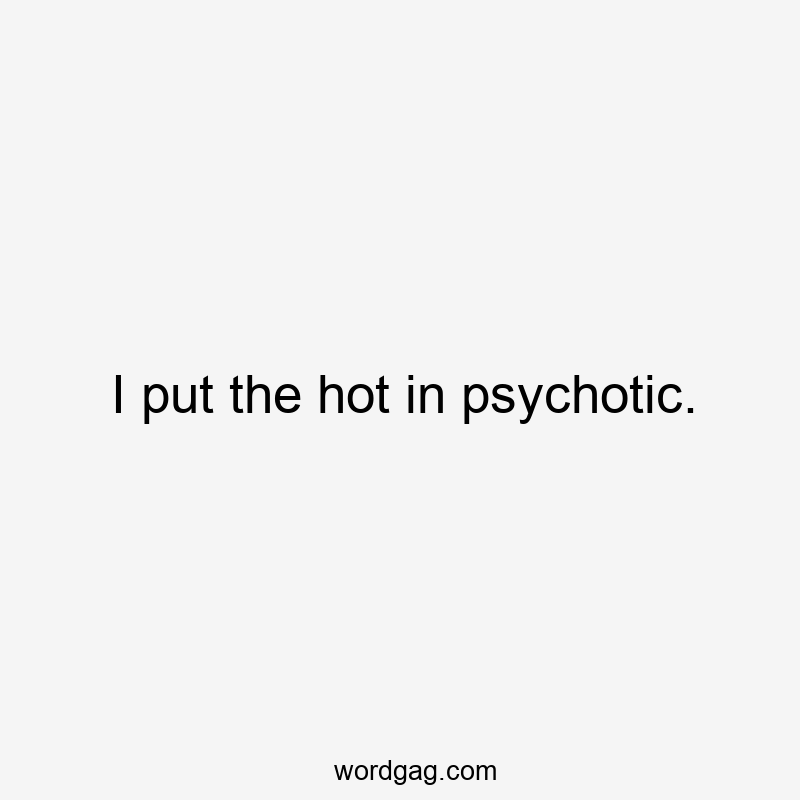 I put the hot in psychotic.