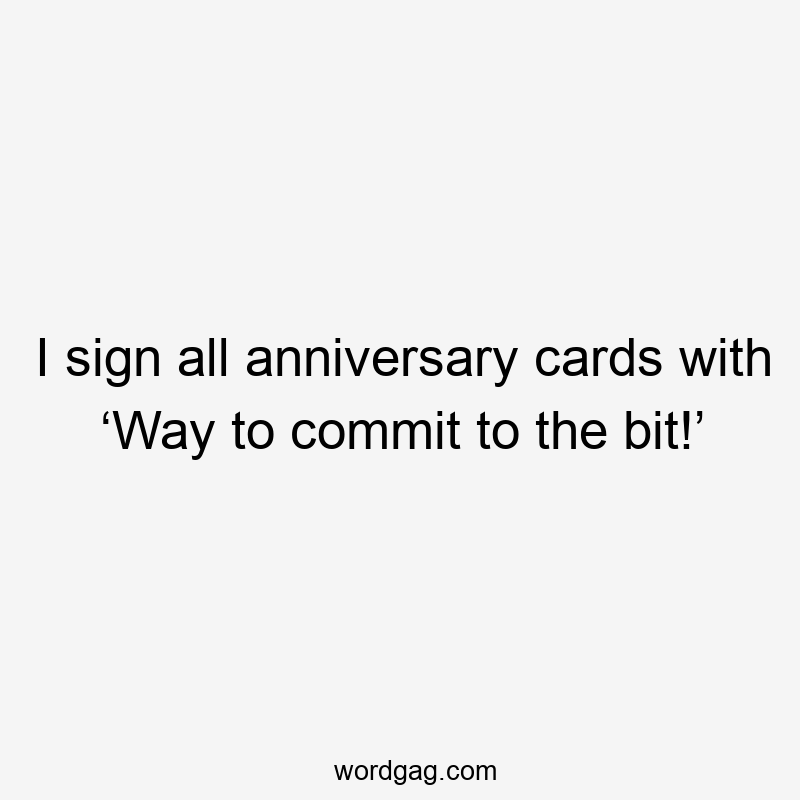 I sign all anniversary cards with ‘Way to commit to the bit!’