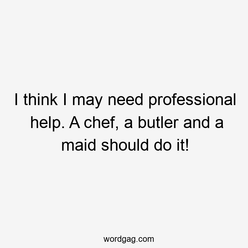 I think I may need professional help. A chef, a butler and a maid should do it!