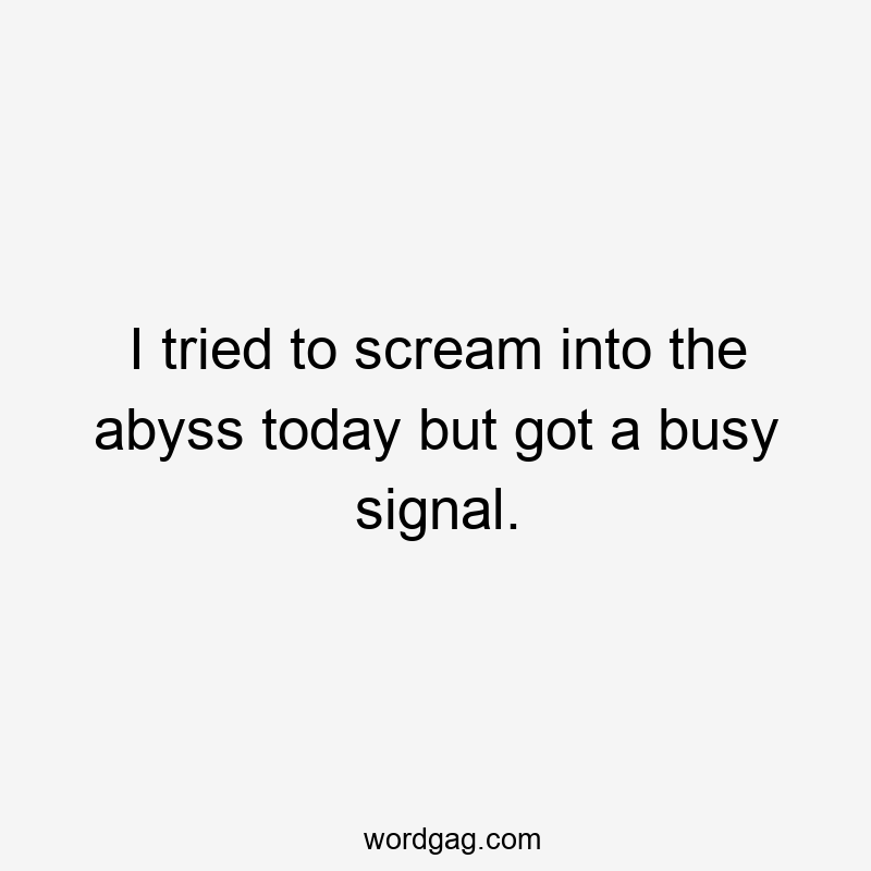 I tried to scream into the abyss today but got a busy signal.