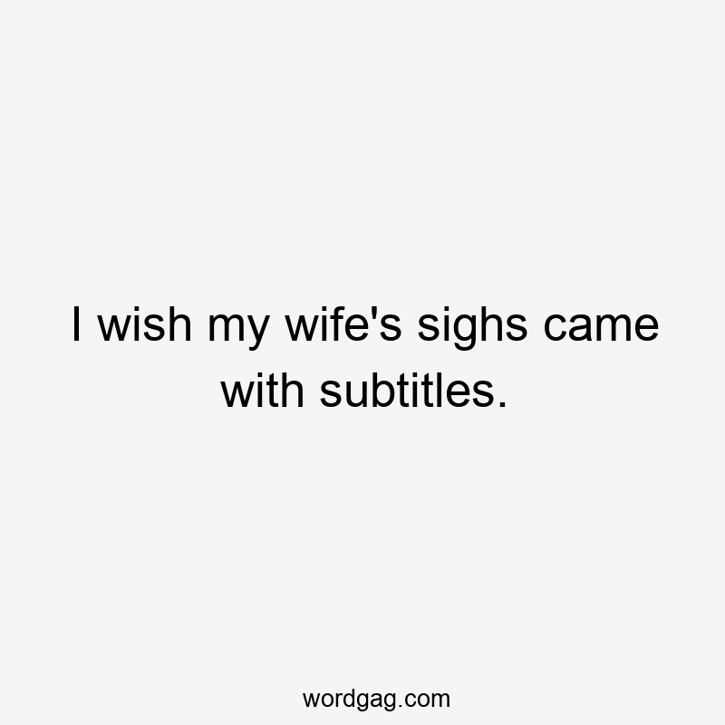 I wish my wife’s sighs came with subtitles.