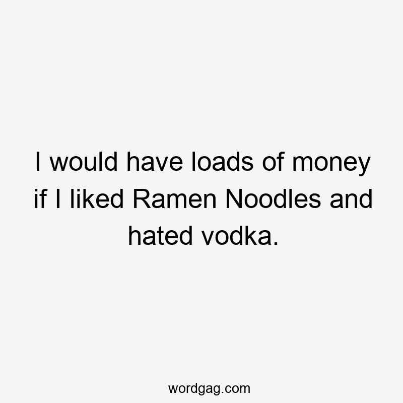 I would have loads of money if I liked Ramen Noodles and hated vodka.