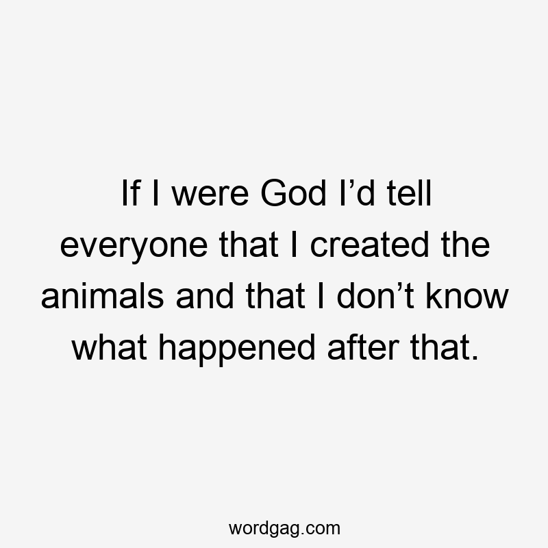 If I were God, I’d tell everyone that I created the animals and that I don’t know what happened after that.