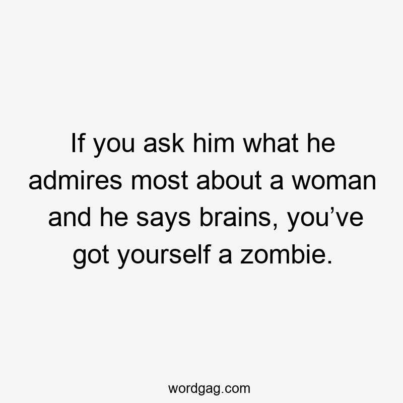 If you ask him what he admires most about a woman and he says brains, you’ve got yourself a zombie.