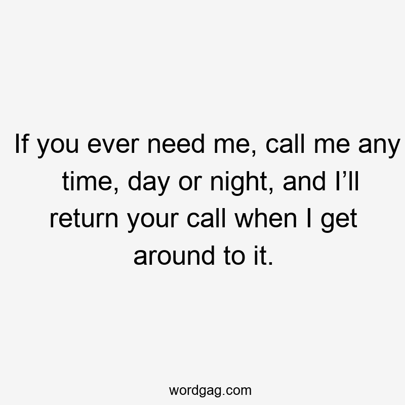 If you ever need me, call me any time, day or night, and I’ll return your call when I get around to it.